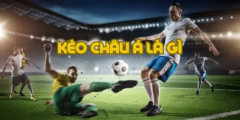 Tìm hiểu kèo Châu Á là gì để nắm bắt cơ hội kiếm tiền từ bóng đá