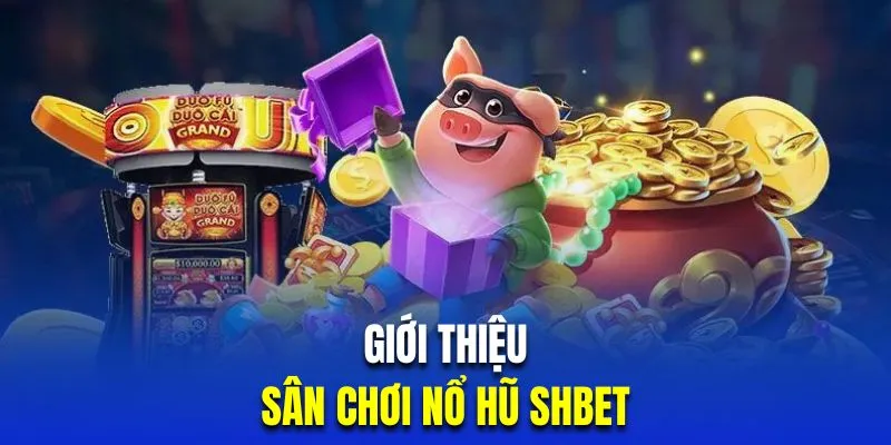 Tổng quan về sảnh cược quay hũ trực tuyến đổi thưởng SHBET