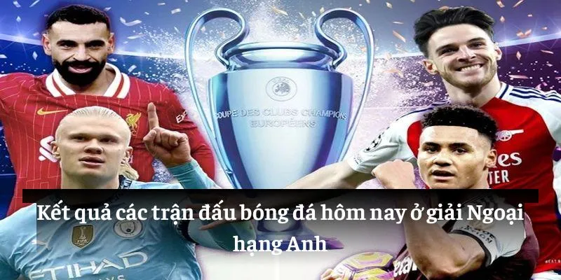 Kết quả các trận đấu bóng đá hôm nay ở giải Ngoại hạng Anh