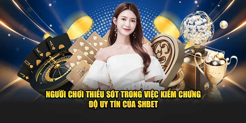 Người chơi thiếu sót trong việc kiểm chứng độ uy tín của SHBET