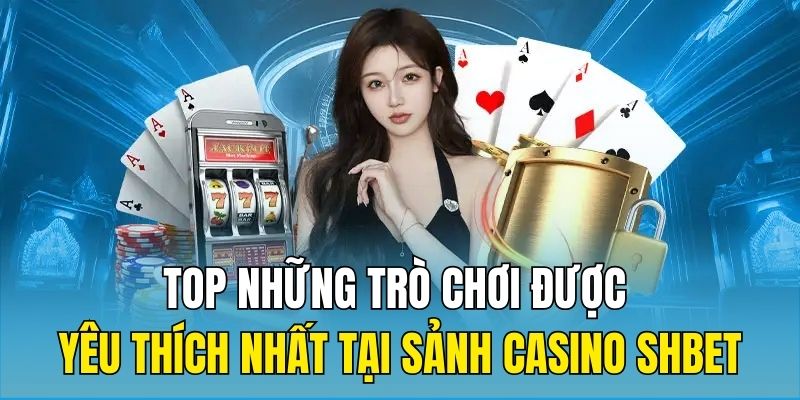 Top những trò chơi được yêu thích nhất tại sảnh Casino SHBET